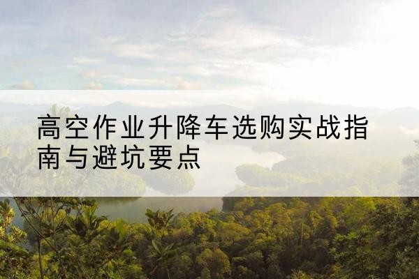 钟山升降车怎么选-高空作业升降车选购实战指南与避坑要点