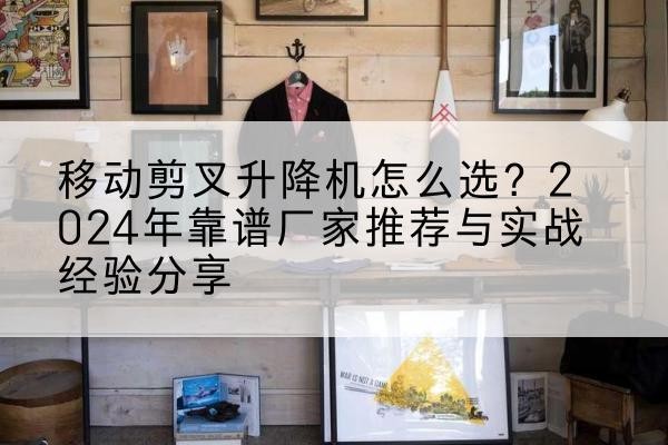 钟山升降平台厂家推荐-移动剪叉升降机怎么选?2024年靠谱厂家推荐与实战经验分享