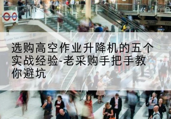 钟山高空作业升降机厂家-选购高空作业升降机的五个实战经验-老采购手把手教你避坑
