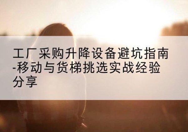 钟山移动式升降机怎么选-工厂采购升降设备避坑指南-移动与货梯挑选实战经验分享