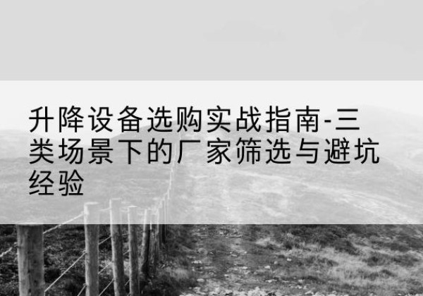 钟山移动式升降机厂家推荐-升降设备选购实战指南-三类场景下的厂家筛选与避坑经验