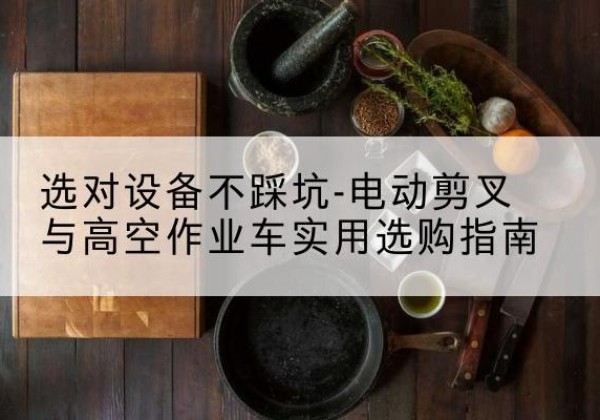 钟山电动剪叉升降平台怎么选-选对设备不踩坑-电动剪叉与高空作业车实用选购指南
