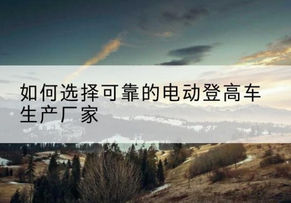 钟山电动登高车厂家-如何选择可靠的电动登高车生产厂家