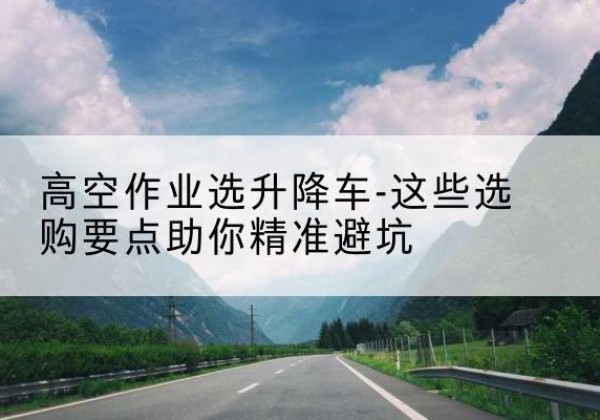 钟山升降车厂家-高空作业选升降车-这些选购要点助你*避坑