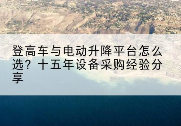 钟山登高车厂家厂家-登高车与电动升降平台怎么选？十五年设备采购经验分享