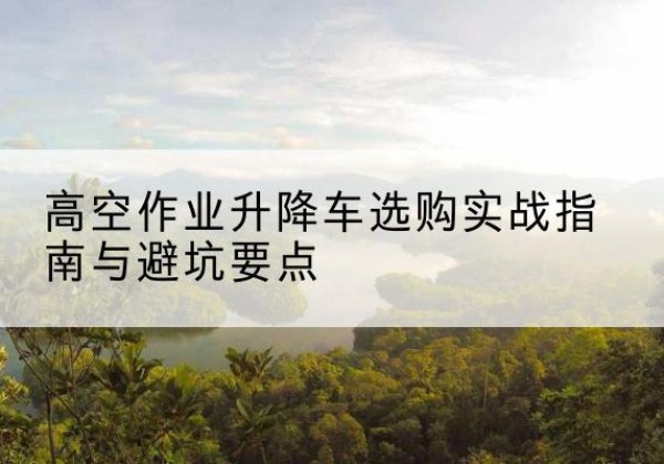 钟山升降车怎么选-高空作业升降车选购实战指南与避坑要点