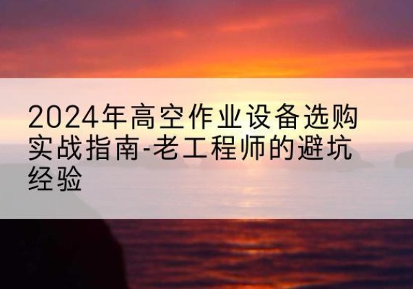 钟山高空作业升降机厂家推荐-2024年高空作业设备选购实战指南-老工程师的避坑经验
