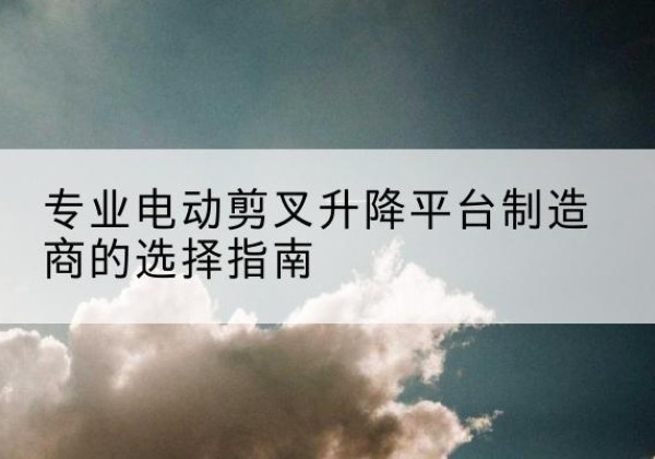 钟山电动剪叉升降平台厂家-专业电动剪叉升降平台制造商的选择指南