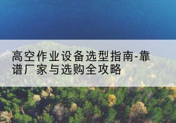 钟山升降车厂家-高空作业设备选型指南-靠谱厂家与选购全攻略