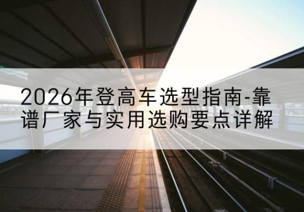 钟山登高车厂家推荐-2026年登高车选型指南-靠谱厂家与实用选购要点详解